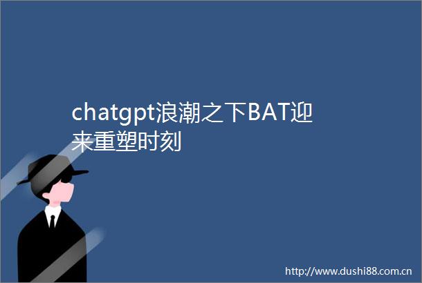 chatgpt浪潮之下BAT迎来重塑时刻