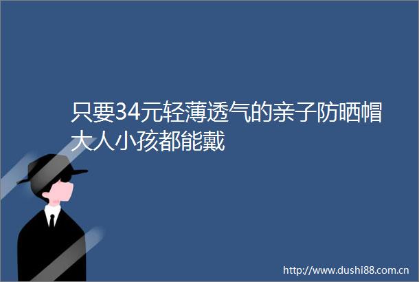 只要34元轻薄透气的亲子防晒帽大人小孩都能戴