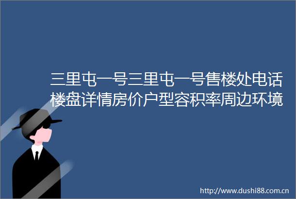 三里屯一号三里屯一号售楼处电话楼盘详情房价户型容积率周边环境
