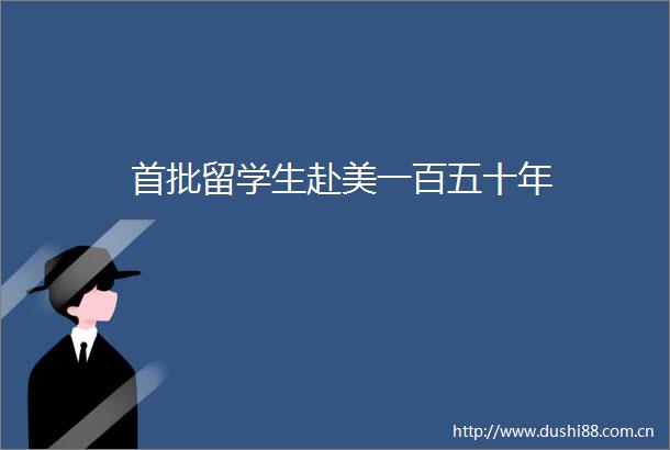 首批留学生赴美一百五十年