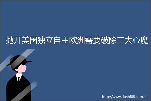 抛开美国独立自主欧洲需要破除三大心魔