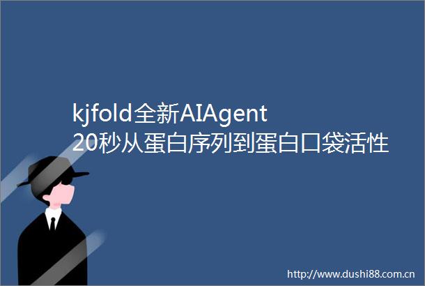 kjfold全新AIAgent20秒从蛋白序列到蛋白口袋活性位点及理化性质全面分析