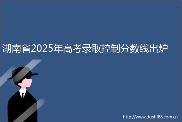 湖南省2025年高考录取控制分数线出炉