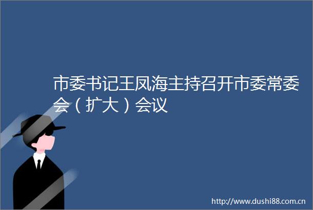 市委书记王凤海主持召开市委常委会（扩大）会议