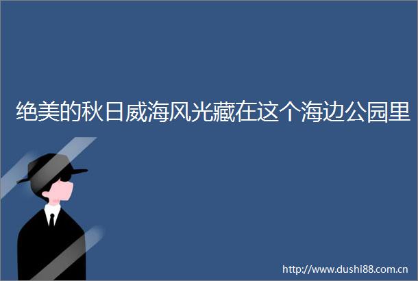 绝美的秋日威海风光藏在这个海边公园里