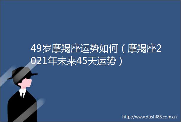 49岁摩羯座运势如何（摩羯座2021年未来45天运势）