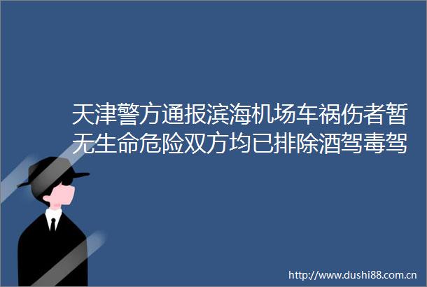 天津警方通报滨海机场车祸伤者暂无生命危险双方均已排除酒驾毒驾开斗气车等问题
