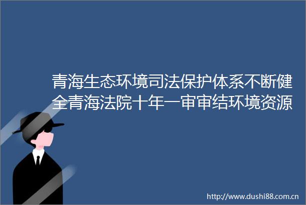 青海生态环境司法保护体系不断健全青海十年一审审结环境资源案件13755件