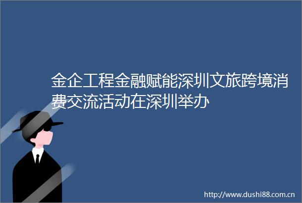 金企工程金融赋能深圳文旅跨境消费交流活动在深圳举办