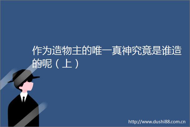 作为造物主的唯一真神究竟是谁造的呢（上）