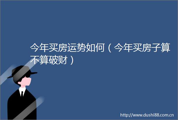 今年买房运势如何（今年买房子算不算破财）
