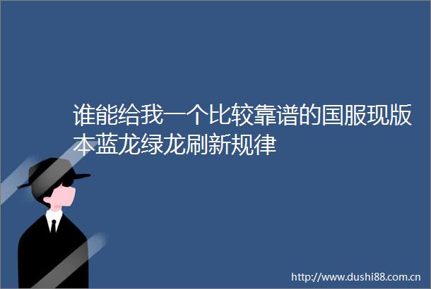 谁能给我一个比较靠谱的国服现版本蓝龙绿龙刷新规律