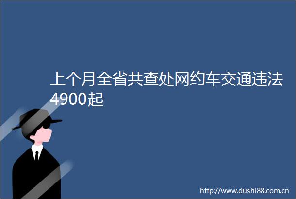 上个月全省共查处网约车交通4900起