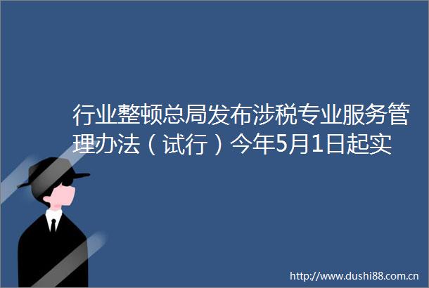 行业整顿总局发布涉税专业服务管理办法（试行）今年5月1日起实施