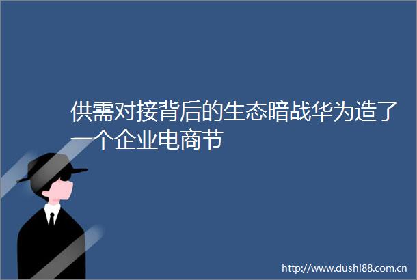 供需对接背后的生态暗战华为造了一个企业电商节