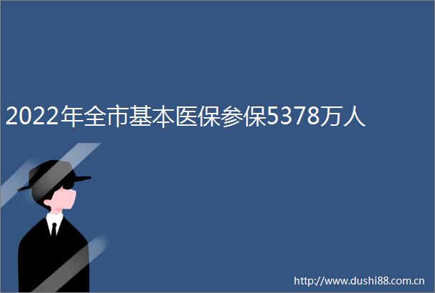 2022年全市基本医保参保5378万人