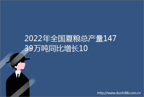 2022年全国夏粮总产量14739万吨同比增长10