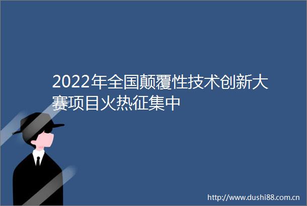 2022年全国颠覆性技术创新大赛项目火热征集中
