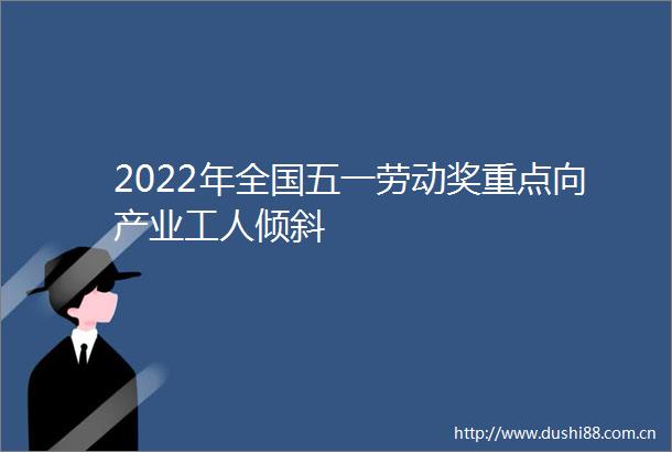 2022年全国五一劳动奖重点向产业工人倾斜