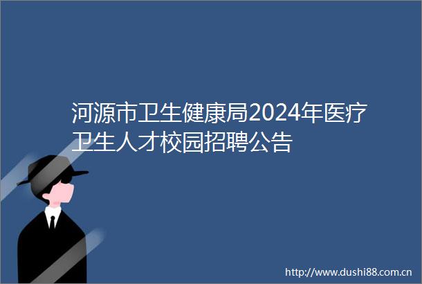 河源市卫生健康局2024年医疗卫生人才校园招聘公告