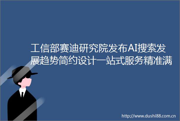 工信部赛迪研究院发布AI搜索发展趋势简约设计一站式服务精准满足用户需求