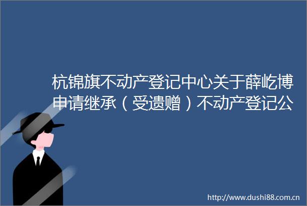 杭锦旗不动产登记中心关于薛屹博申请继承（受遗赠）不动产登记公告