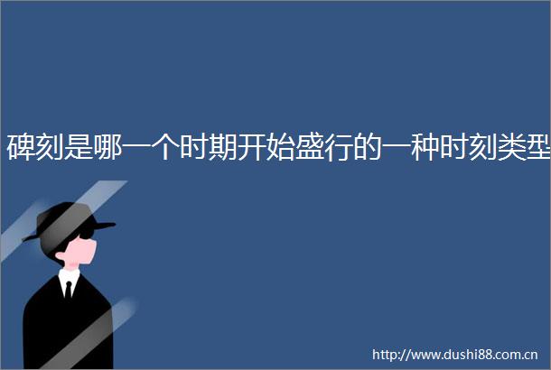 碑刻是哪一个时期开始盛行的一种时刻类型