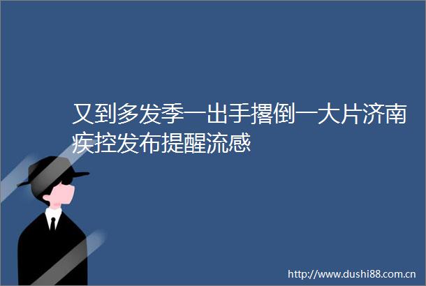 又到多发季一出手撂倒一大片济南疾控发布提醒流感