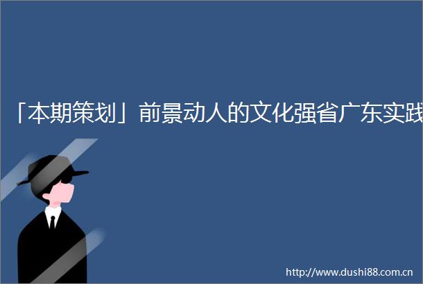 「本期策划」前景动人的文化强省广东实践