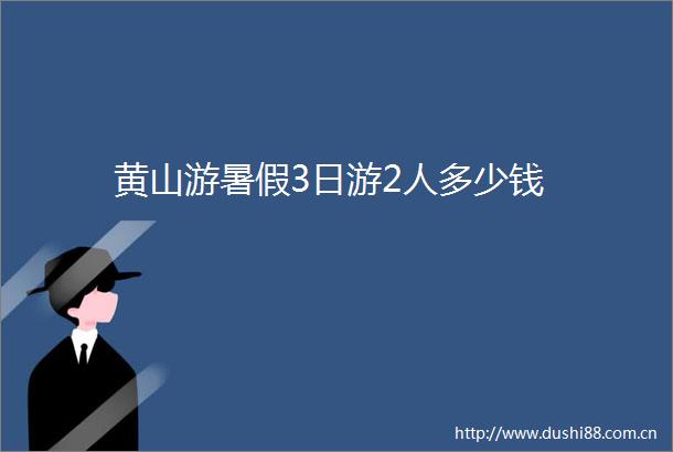 黄山游暑假3日游2人多少钱