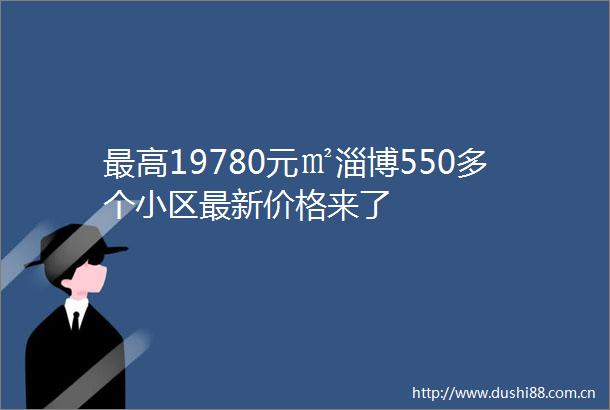 最高19780元㎡淄博550多个小区最新价格来了