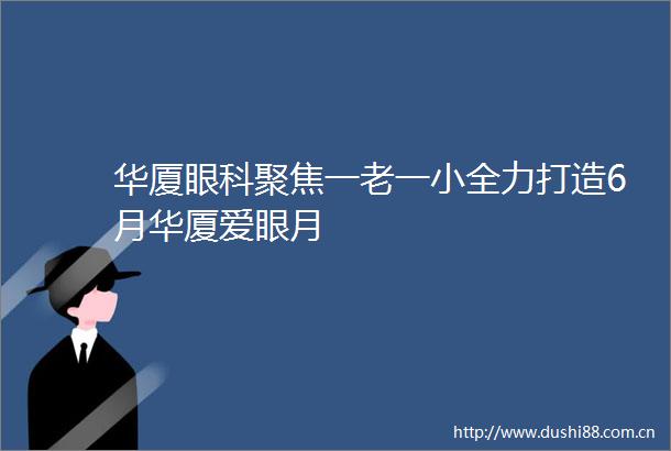 华厦眼科聚焦一老一小全力打造6月华厦爱眼月