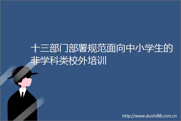 十三部门部署规范面向中小学生的非学科类校外培训