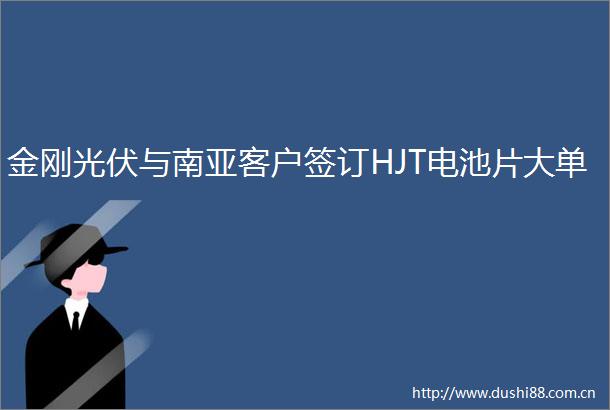 金刚光伏与南亚客户签订HJT电池片大单