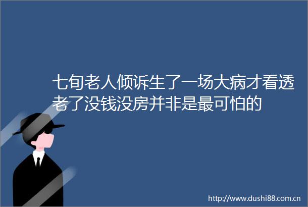 七旬老人倾诉生了一场大病才看透老了没钱没房并非是最可怕的
