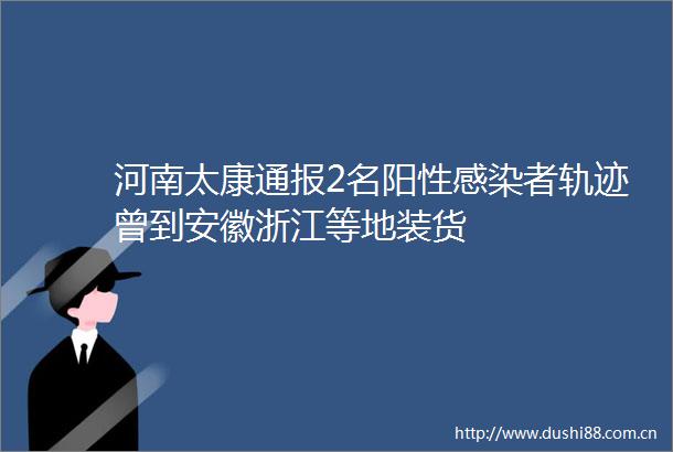 河南太康通报2名阳性感染者轨迹曾到安徽浙江等地装货