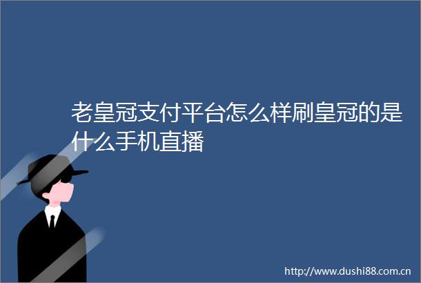 老皇冠支付平台怎么样刷皇冠的是什么手机直播