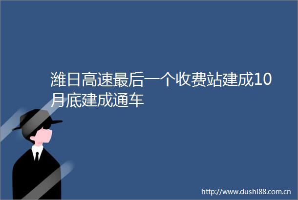 潍日高速最后一个收费站建成10月底建成通车