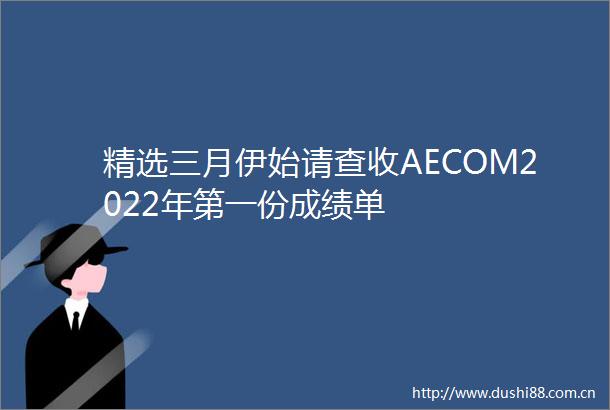 精选三月伊始请查收AECOM2022年第一份成绩单