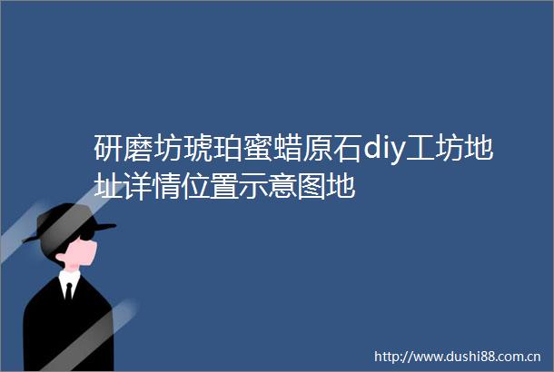 研磨坊琥珀蜜蜡原石diy工坊地址详情位置示意图地