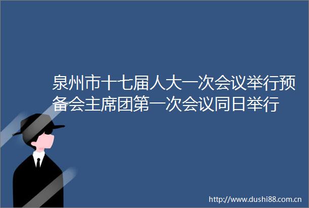 泉州市十七届人大一次会议举行预备会团第一次会议同日举行