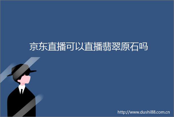 京东直播可以直播翡翠原石吗