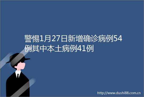 警惕1月27日新增确诊病例54例其中本土病例41例