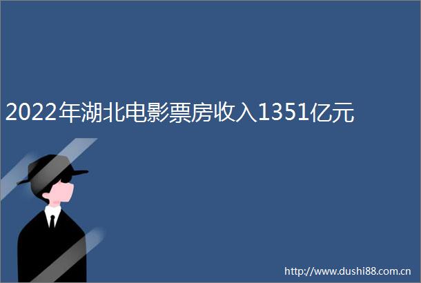 2022年湖北电影票房收入1351亿元