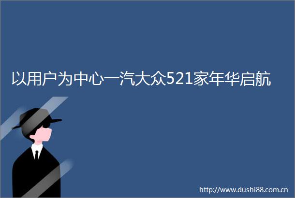 以用户为中心一汽大众521家年华启航