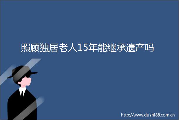 照顾独居老人15年能继承遗产吗