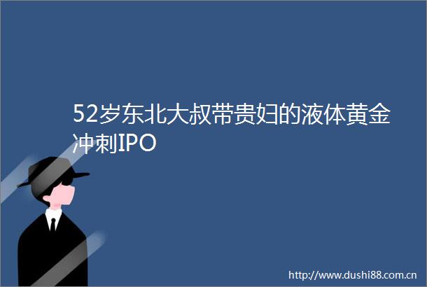 52岁东北大叔带贵妇的液体黄金冲刺IPO
