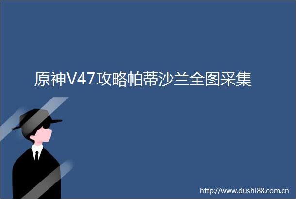 原神V47攻略帕蒂沙兰全图采集