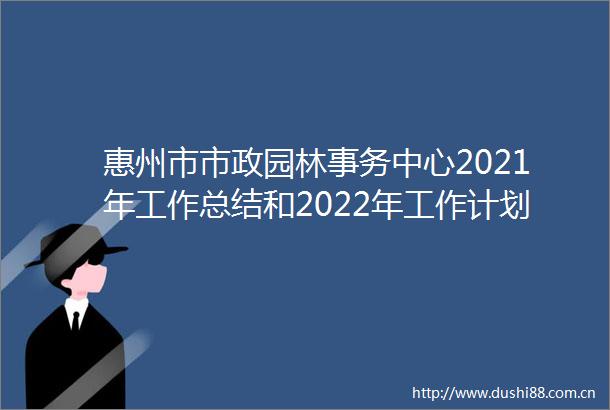 惠州市市政园林事务中心2021年工作总结和2022年工作计划