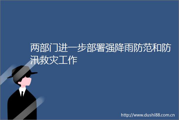 两部门进一步部署强降雨防范和防汛救灾工作